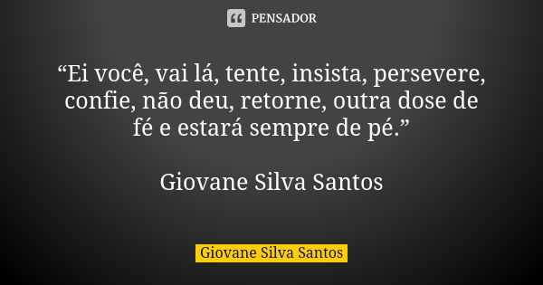 “Ei você, vai lá, tente, insista, persevere, confie, não deu, retorne, outra dose de fé e estará sempre de pé.” Giovane Silva Santos... Frase de Giovane Silva Santos.