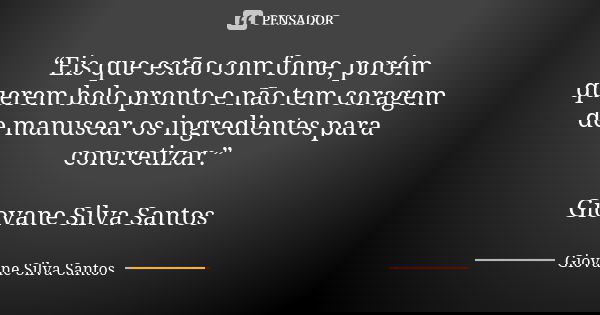 “Eis que estão com fome, porém querem bolo pronto e não tem coragem de manusear os ingredientes para concretizar.” Giovane Silva Santos... Frase de Giovane Silva Santos.