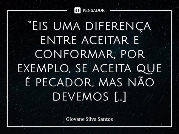 ⁠“Eis uma diferença entre aceitar e conformar, por exemplo, se aceita que é pecador, mas não devemos conformar com o pecado.” Giovane Silva Santos... Frase de Giovane Silva Santos.