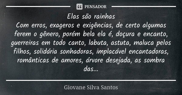 ⁠Elas são rainhas Com erros, exageros e exigências, de certo algumas ferem o gênero, porém bela ela é, doçura e encanto, guerreiras em todo canto, labuta, astut... Frase de Giovane Silva Santos.