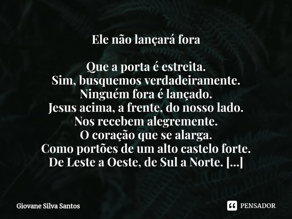 Ele não lançará fora Que a porta é estreita.
Sim, busquemos verdadeiramente.
Ninguém fora é lançado.
Jesus acima, a frente, do nosso lado.
Nos recebem alegreme... Frase de Giovane Silva Santos.