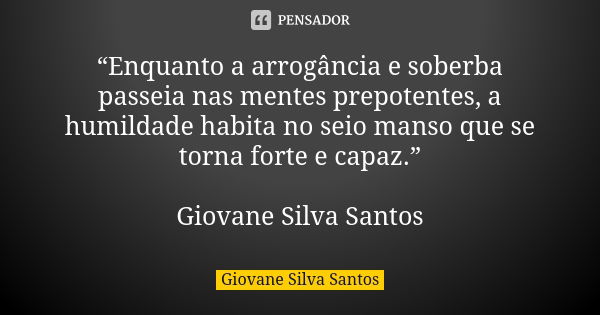 “Enquanto a arrogância e soberba passeia nas mentes prepotentes, a humildade habita no seio manso que se torna forte e capaz.” Giovane Silva Santos... Frase de Giovane Silva Santos.