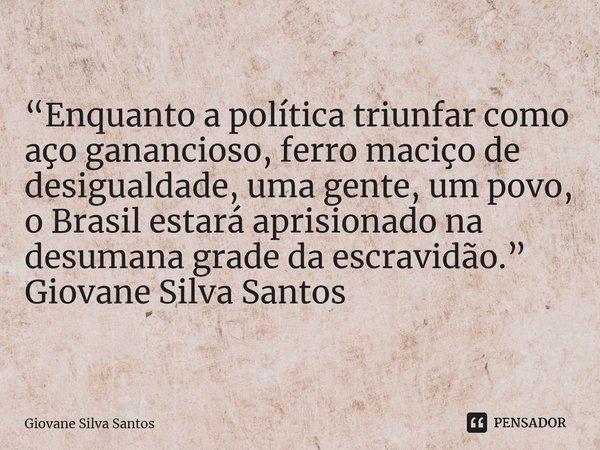 ⁠“Enquanto a política triunfar como aço ganancioso, ferro maciço de desigualdade, uma gente, um povo, o Brasil estará aprisionado na desumana grade da escravidã... Frase de Giovane Silva Santos.