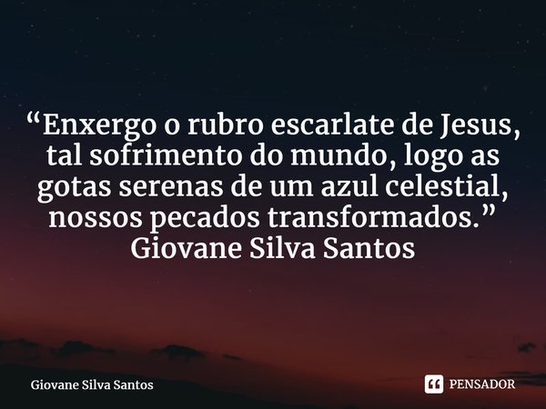 ⁠“Enxergo o rubro escarlate de Jesus, tal sofrimento do mundo, logo as gotas serenas de um azul celestial, nossos pecados transformados.” Giovane Silva Santos... Frase de Giovane Silva Santos.