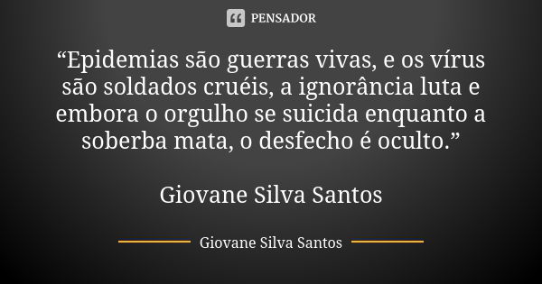 “Epidemias são guerras vivas, e os vírus são soldados cruéis, a ignorância luta e embora o orgulho se suicida enquanto a soberba mata, o desfecho é oculto.” Gio... Frase de Giovane Silva Santos.