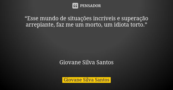 “Esse mundo de situações incríveis e superação arrepiante, faz me um morto, um idiota torto.” Giovane Silva Santos... Frase de Giovane Silva Santos.