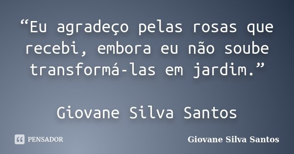 “Eu agradeço pelas rosas que recebi, embora eu não soube transformá-las em jardim.” Giovane Silva Santos... Frase de Giovane Silva Santos.