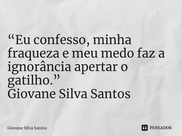 ⁠“Eu confesso, minha fraqueza e meu medo faz a ignorância apertar o gatilho.” Giovane Silva Santos... Frase de Giovane Silva Santos.
