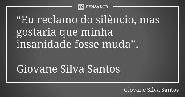 “Eu reclamo do silêncio, mas gostaria que minha insanidade fosse muda”. Giovane Silva Santos... Frase de Giovane Silva Santos.