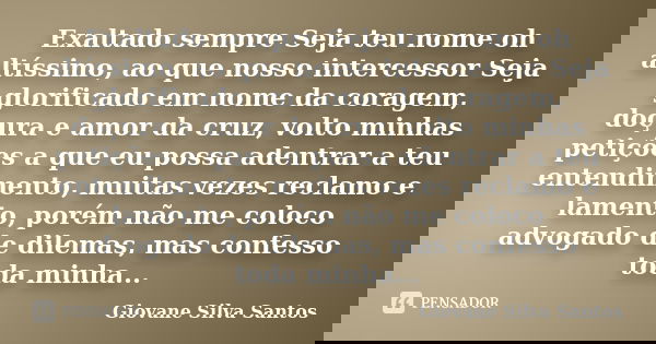 Exaltado sempre Seja teu nome oh altíssimo, ao que nosso intercessor Seja glorificado em nome da coragem, doçura e amor da cruz, volto minhas petições a que eu ... Frase de Giovane Silva Santos.