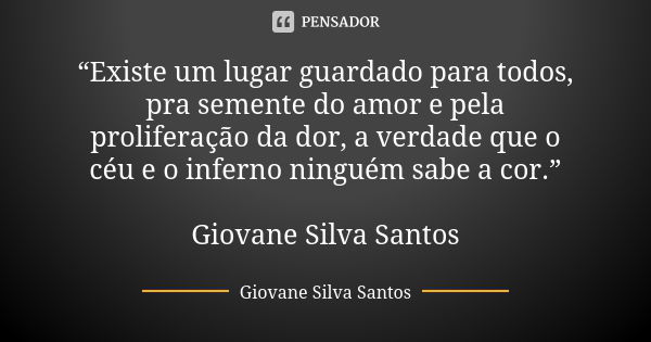 “Existe um lugar guardado para todos, pra semente do amor e pela proliferação da dor, a verdade que o céu e o inferno ninguém sabe a cor.” Giovane Silva Santos... Frase de Giovane Silva Santos.