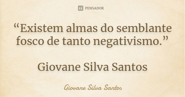 “Existem almas do semblante fosco de tanto negativismo.” Giovane Silva Santos... Frase de Giovane Silva Santos.