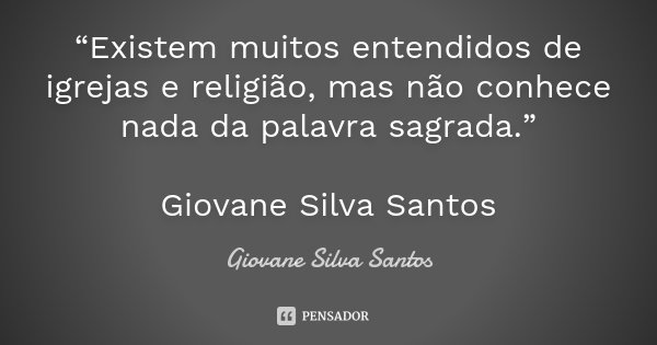 “Existem muitos entendidos de igrejas e religião, mas não conhece nada da palavra sagrada.” Giovane Silva Santos... Frase de Giovane Silva Santos.