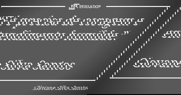 “Fé precisa de coragem e entendimento humilde.” Giovane Silva Santos... Frase de Giovane Silva Santos.