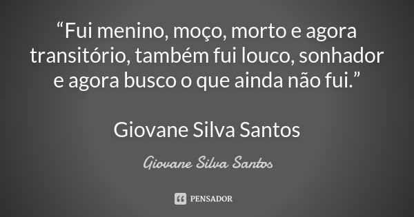 “Fui menino, moço, morto e agora transitório, também fui louco, sonhador e agora busco o que ainda não fui.” Giovane Silva Santos... Frase de Giovane Silva Santos.