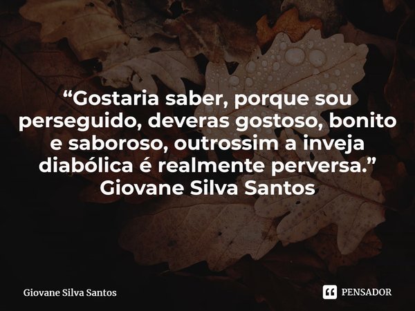 ⁠“Gostaria saber, porque sou perseguido, deveras gostoso, bonito e saboroso, outrossim a inveja diabólica é realmente perversa.” Giovane Silva Santos... Frase de Giovane Silva Santos.