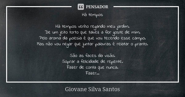 Há tempos Há tempos venho regando meu jardim.
De um jeito torto que talvez a flor goste de mim.
Pelo aroma da poesia é que vou tecendo esse campo.
Mas não vou n... Frase de Giovane Silva Santos.