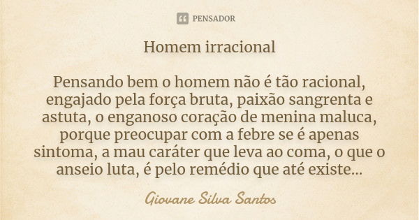 Homem irracional Pensando bem o homem não é tão racional, engajado pela força bruta, paixão sangrenta e astuta, o enganoso coração de menina maluca, porque preo... Frase de Giovane Silva Santos.