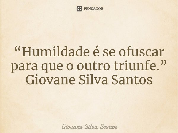 ⁠“Humildade é se ofuscar para que o outro triunfe.” Giovane Silva Santos... Frase de Giovane Silva Santos.