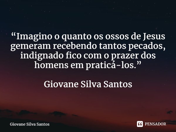 ⁠“Imagino o quanto os ossos de Jesus gemeram recebendo tantos pecados, indignado fico com o prazer dos homens em praticá-los.” Giovane Silva Santos... Frase de Giovane Silva Santos.
