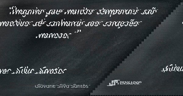 “Imagino que muitos temporais são motivos de calmaria aos corações mansos.” Giovane Silva Santos... Frase de Giovane Silva Santos.
