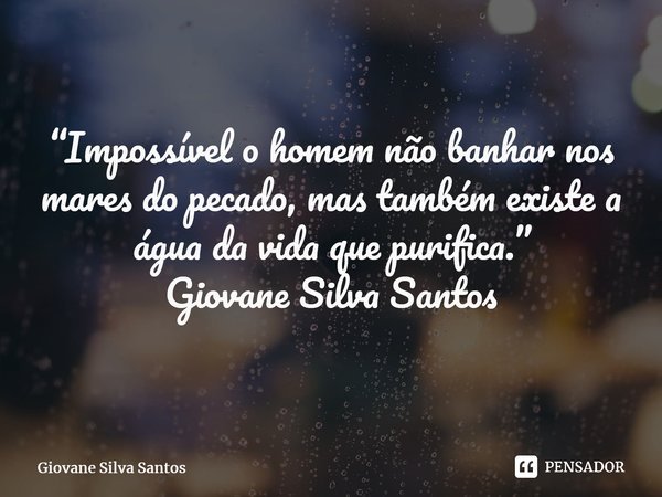 ⁠“Impossível o homem não banhar nos mares do pecado, mas também existe a água da vida que purifica.” Giovane Silva Santos... Frase de Giovane Silva Santos.