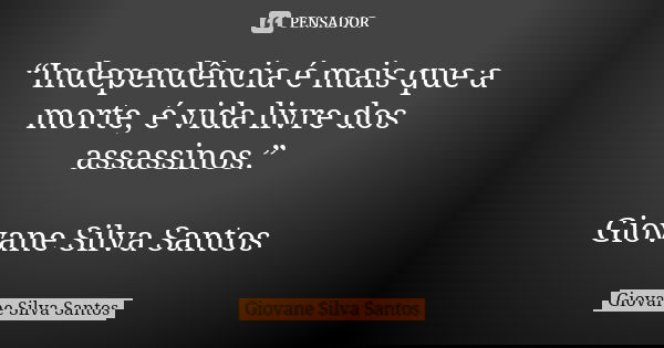 “Independência é mais que a morte, é vida livre dos assassinos.” Giovane Silva Santos... Frase de Giovane Silva Santos.