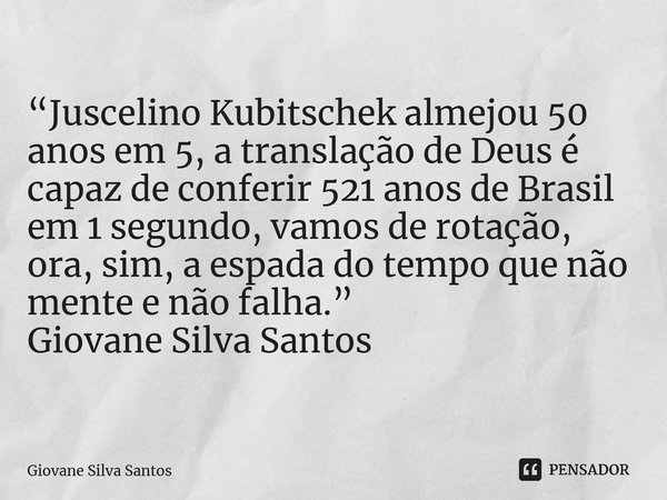 ⁠“Juscelino Kubitschek almejou 50 anos em 5, a translação de Deus é capaz de conferir 521 anos de Brasil em 1 segundo, vamos de rotação, ora, sim, a espada do t... Frase de Giovane Silva Santos.