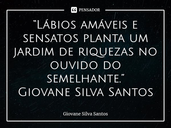 ⁠ “Lábios amáveis e sensatos planta um jardim de riquezas no ouvido do semelhante.” Giovane Silva Santos... Frase de Giovane Silva Santos.