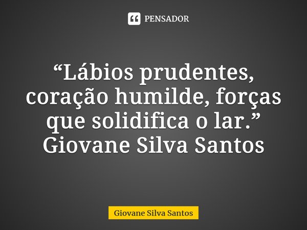 ⁠“Lábios prudentes, coração humilde, forças que solidifica o lar.” Giovane Silva Santos... Frase de Giovane Silva Santos.