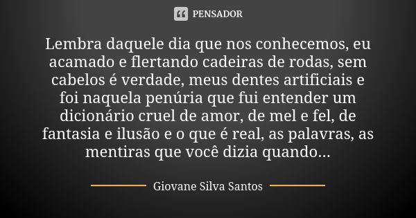 Lembra daquele dia que nos conhecemos, eu acamado e flertando cadeiras de rodas, sem cabelos é verdade, meus dentes artificiais e foi naquela penúria que fui en... Frase de Giovane Silva Santos.