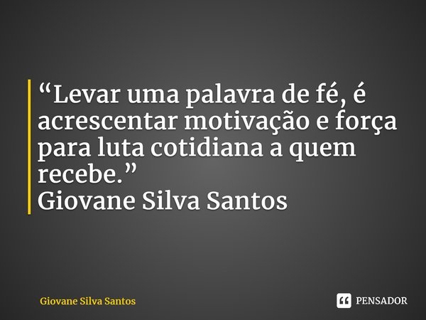 ⁠“Levar uma palavra de fé, é acrescentar motivação e força para luta cotidiana a quem recebe.” Giovane Silva Santos... Frase de Giovane Silva Santos.
