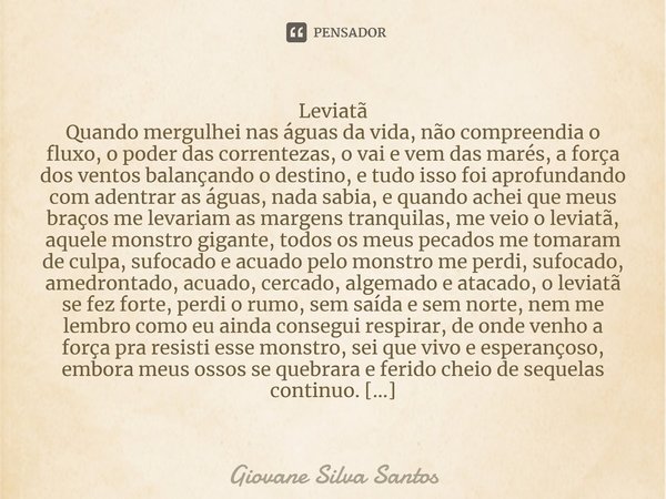 ⁠Leviatã Quando mergulhei nas águas da vida, não compreendia o fluxo, o poder das correntezas, o vai e vem das marés, a força dos ventos balançando o destino, e... Frase de Giovane Silva Santos.