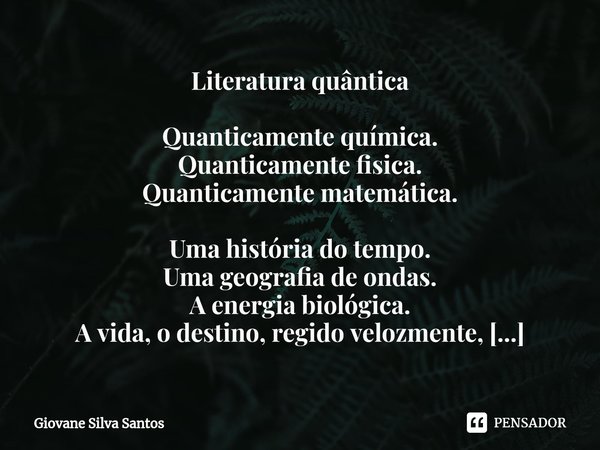 ⁠Literatura quântica Quanticamente química.
Quanticamente fisica.
Quanticamente matemática. Uma história do tempo.
Uma geografia de ondas.
A energia biológica.
... Frase de Giovane Silva Santos.