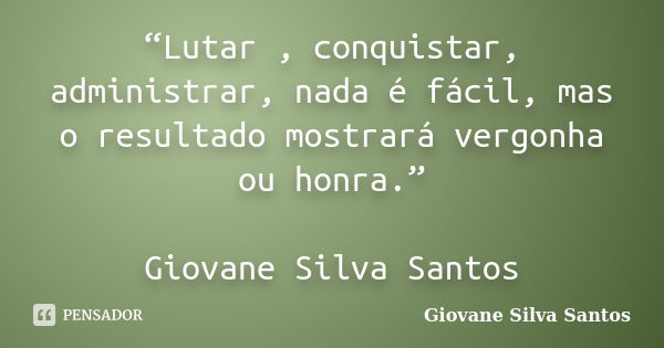 “Lutar , conquistar, administrar, nada é fácil, mas o resultado mostrará vergonha ou honra.” Giovane Silva Santos... Frase de Giovane Silva Santos.