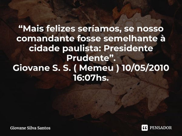 ⁠“Mais felizes seríamos, se nosso comandante fosse semelhante à cidade paulista: Presidente Prudente”. Giovane S. S. ( Memeu ) 10/05/2010 16:07hs.... Frase de Giovane Silva Santos.