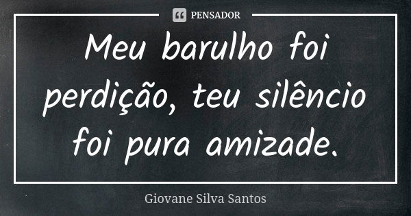 Meu barulho foi perdição, teu silêncio foi pura amizade.... Frase de Giovane Silva Santos.