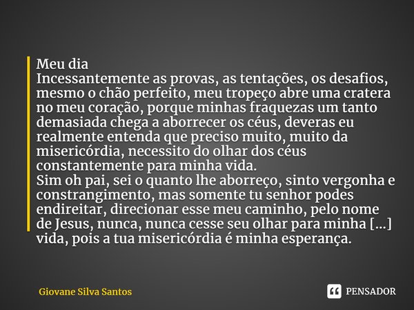 ⁠Meu dia Incessantemente as provas, as tentações, os desafios, mesmo o chão perfeito, meu tropeço abre uma cratera no meu coração, porque minhas fraquezas um ta... Frase de Giovane Silva Santos.