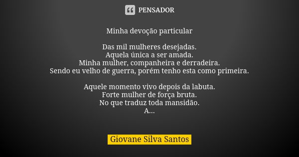 Minha devoção particular Das mil mulheres desejadas. Aquela única a ser amada. Minha mulher, companheira e derradeira. Sendo eu velho de guerra, porém tenho est... Frase de Giovane Silva Santos.