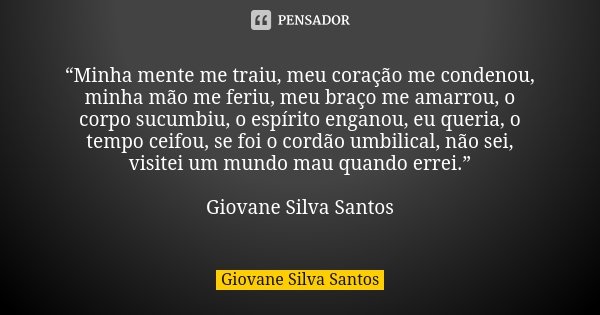 “Minha mente me traiu, meu coração me condenou, minha mão me feriu, meu braço me amarrou, o corpo sucumbiu, o espírito enganou, eu queria, o tempo ceifou, se fo... Frase de Giovane Silva Santos.