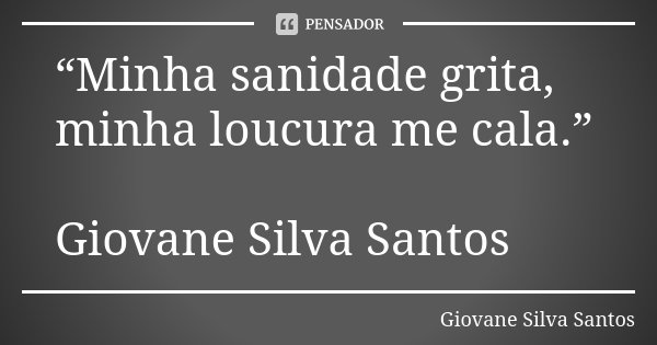 “Minha sanidade grita, minha loucura me cala.” Giovane Silva Santos... Frase de Giovane Silva Santos.