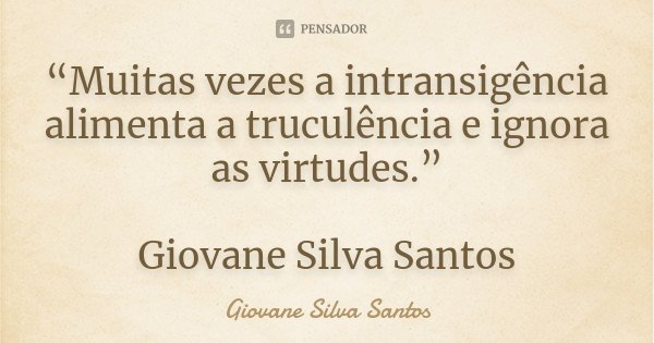 “Muitas vezes a intransigência alimenta a truculência e ignora as virtudes.” Giovane Silva Santos... Frase de Giovane Silva Santos.