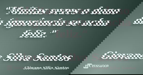 “Muitas vezes o dono da ignorância se acha feliz.” Giovane Silva Santos... Frase de Giovane Silva Santos.