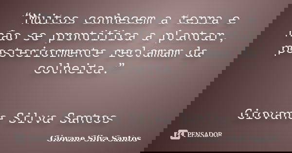 “Muitos conhecem a terra e não se prontifica a plantar, posteriormente reclamam da colheita.” Giovane Silva Santos... Frase de Giovane Silva Santos.
