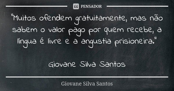 “Muitos ofendem gratuitamente, mas não sabem o valor pago por quem recebe, a língua é livre e a angustia prisioneira.” Giovane Silva Santos... Frase de Giovane Silva Santos.