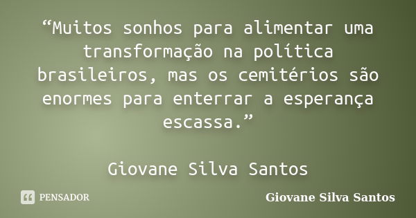 “Muitos sonhos para alimentar uma transformação na política brasileiros, mas os cemitérios são enormes para enterrar a esperança escassa.” Giovane Silva Santos... Frase de Giovane Silva Santos.