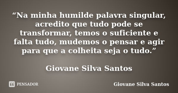 “Na minha humilde palavra singular, acredito que tudo pode se transformar, temos o suficiente e falta tudo, mudemos o pensar e agir para que a colheita seja o t... Frase de Giovane Silva Santos.