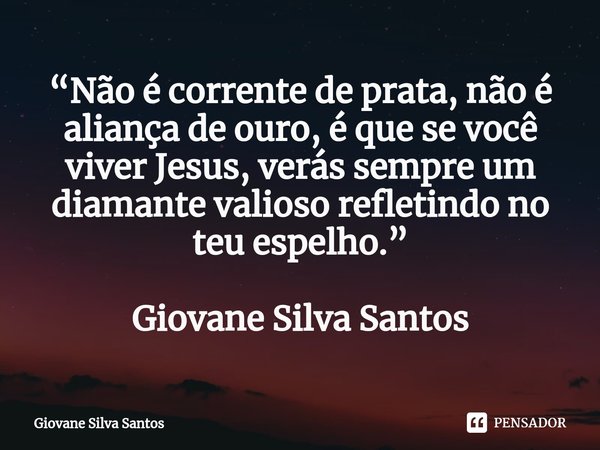 ⁠“Não é corrente de prata, não é aliança de ouro, é que se você viver Jesus, verás sempre um diamante valioso refletindo no teu espelho.” Giovane Silva Santos... Frase de Giovane Silva Santos.
