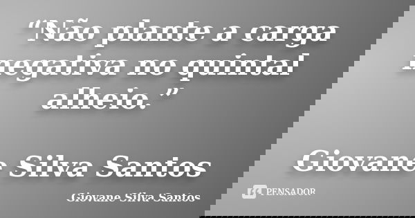“Não plante a carga negativa no quintal alheio.” Giovane Silva Santos... Frase de Giovane Silva Santos.