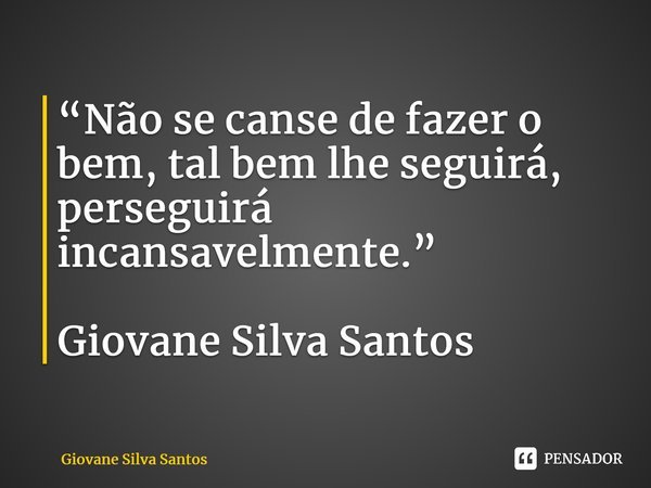 “Não se canse de fazer o bem, tal bem lhe seguirá, perseguirá incansavelmente.” Giovane Silva Santos ⁠... Frase de Giovane Silva Santos.
